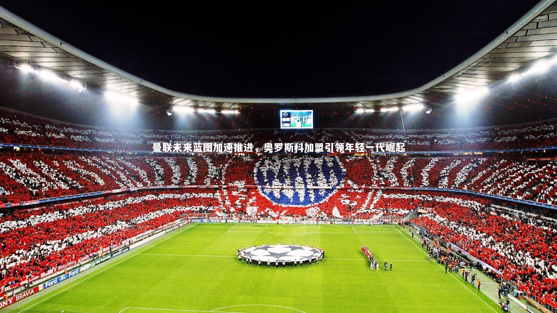 曼联未来蓝图加速推进，奥罗斯科加盟引领年轻一代崛起