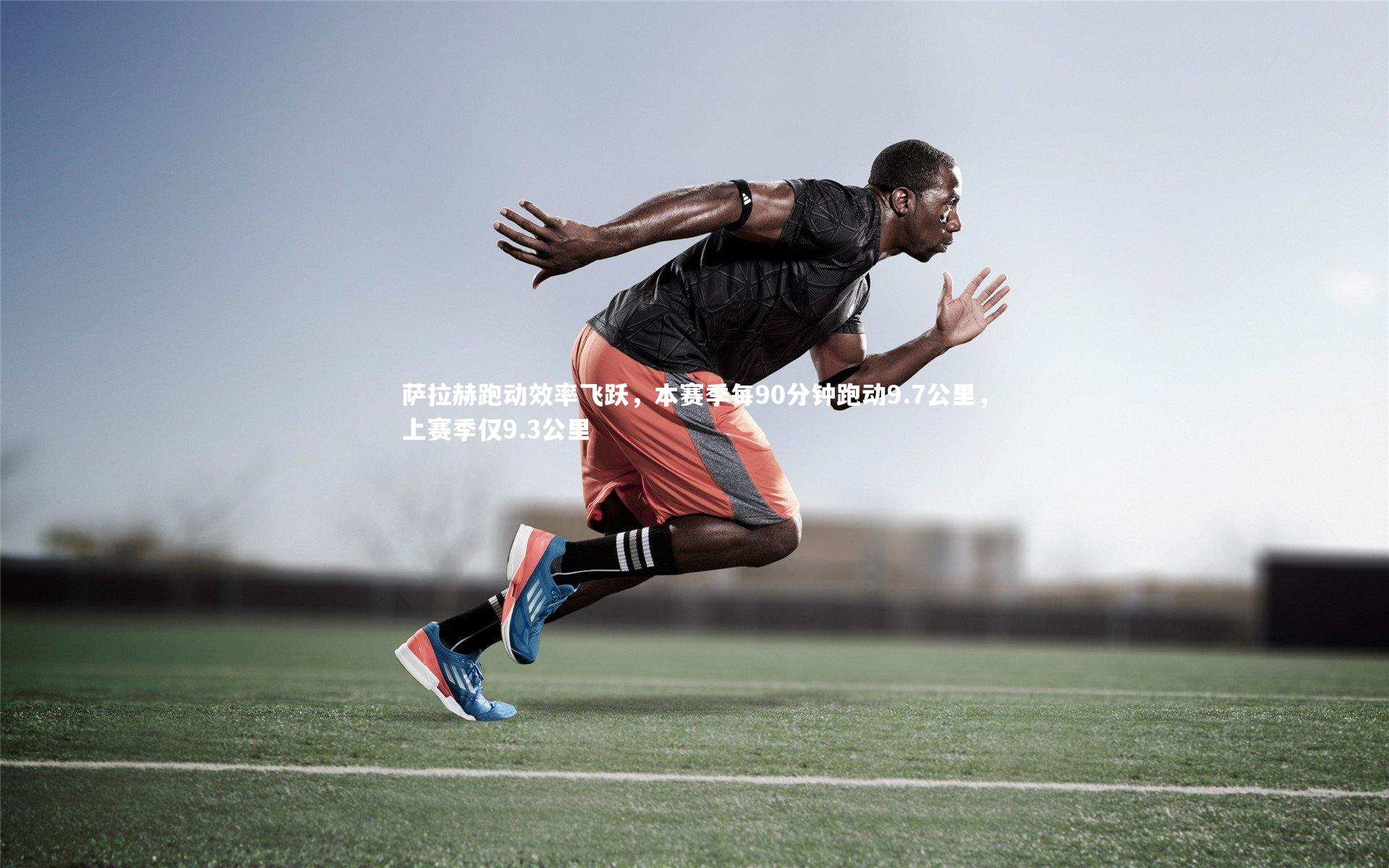 萨拉赫跑动效率飞跃,本赛季每90分钟跑动9.7公里,上赛季仅9.3公里