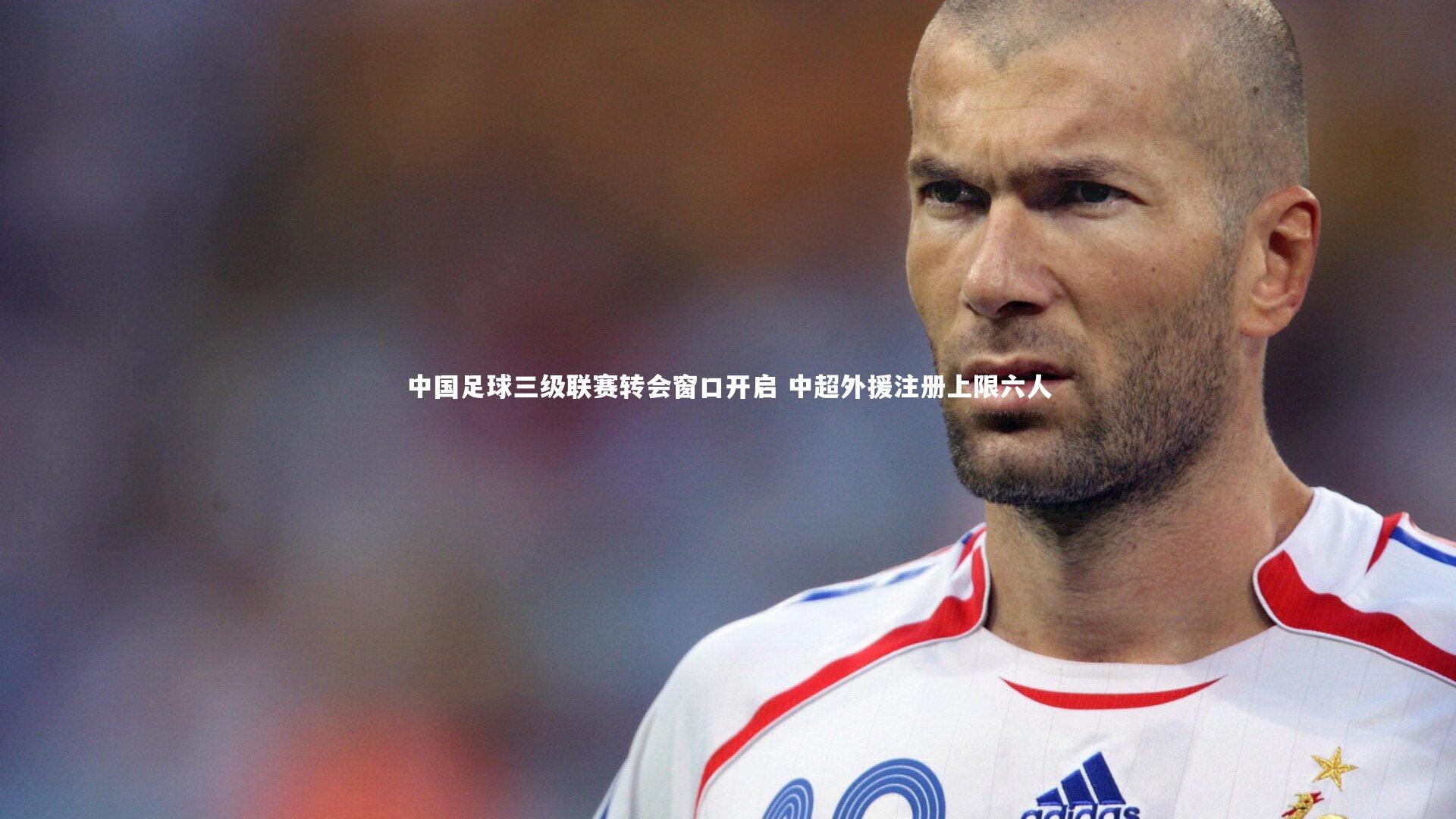 中国足球三级联赛转会窗口开启 中超外援注册上限六人