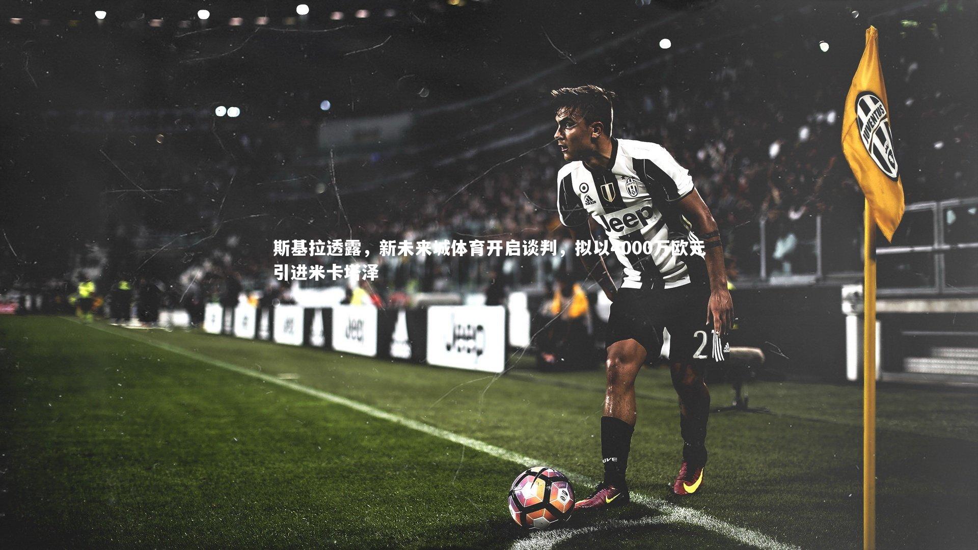 斯基拉透露,新未来城体育开启谈判,拟以4000万欧元引进米卡塔泽