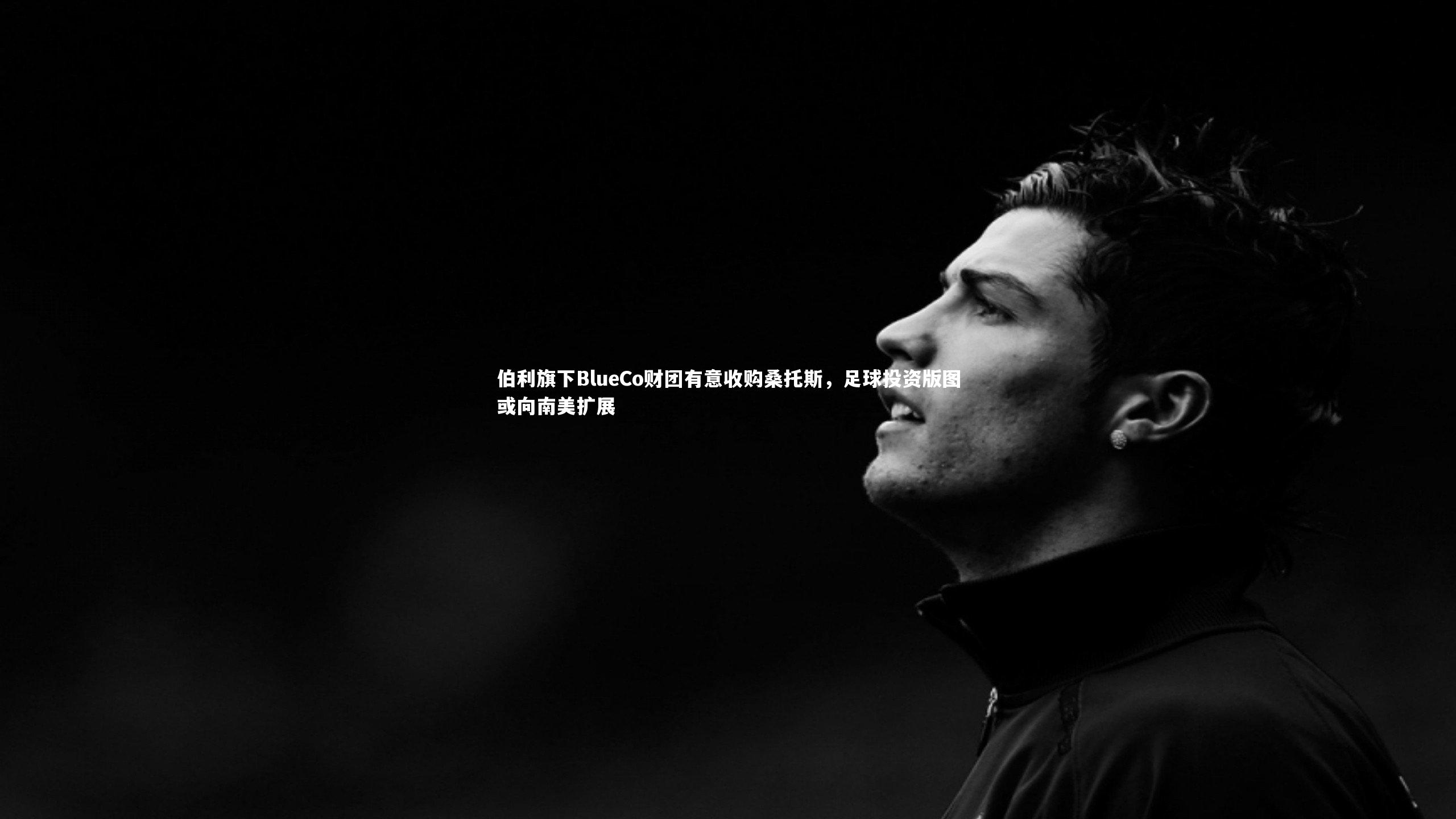 开云app-伯利旗下BlueCo财团有意收购桑托斯，足球投资版图或向南美扩展