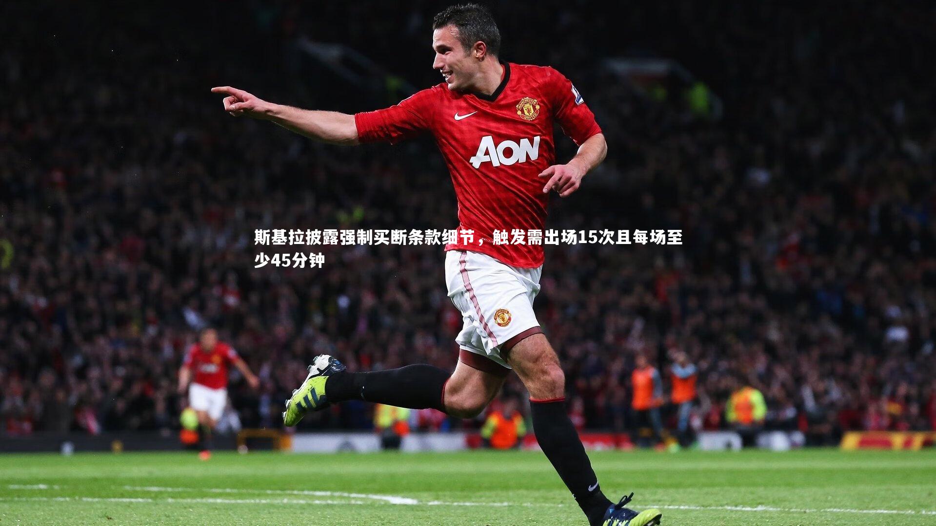 开云官网登录入口：斯基拉披露强制买断条款细节，触发需出场15次且每场至少45分钟