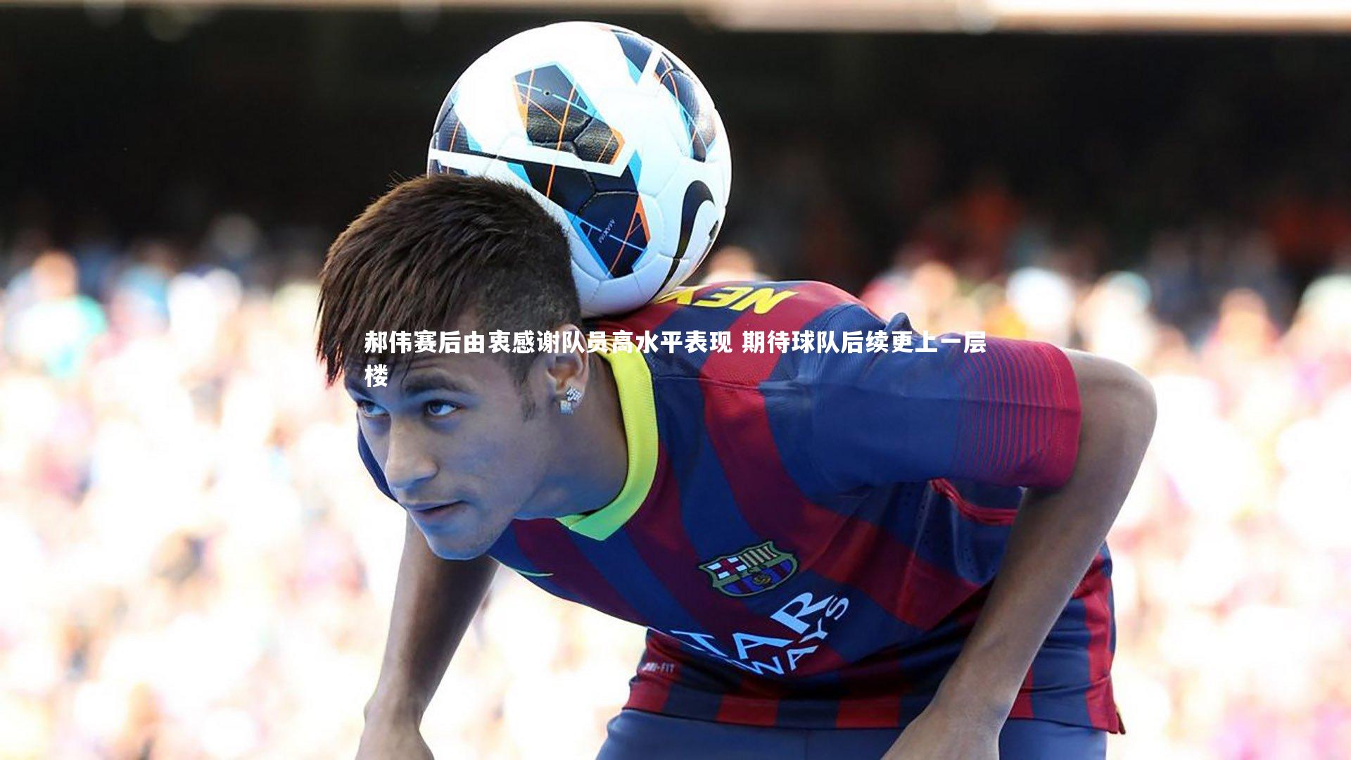 郝伟赛后由衷感谢队员高水平表现 期待球队后续更上一层楼